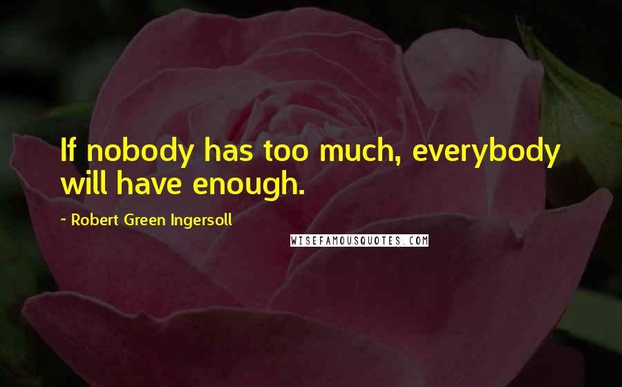 Robert Green Ingersoll Quotes: If nobody has too much, everybody will have enough.