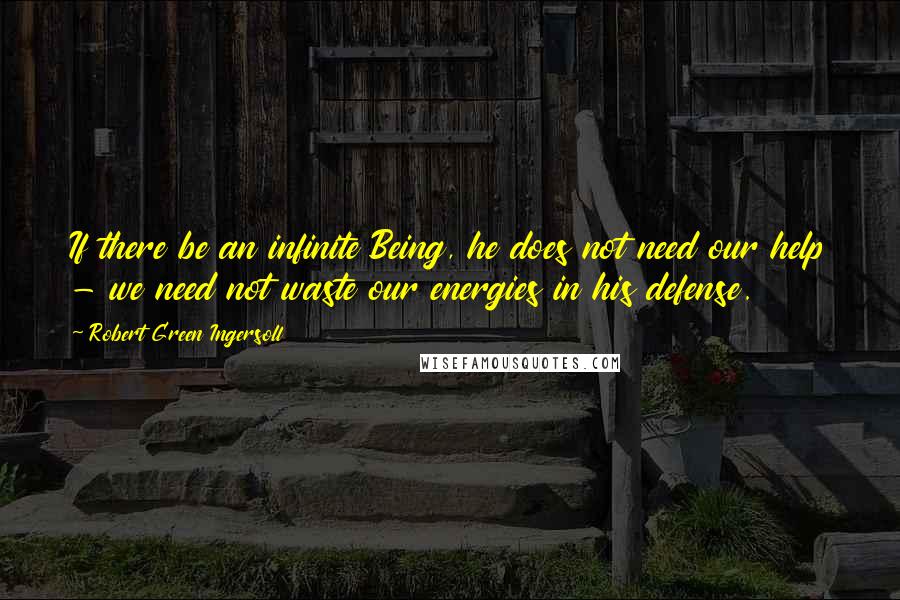 Robert Green Ingersoll Quotes: If there be an infinite Being, he does not need our help - we need not waste our energies in his defense.