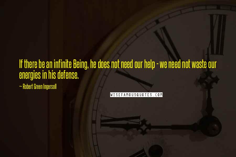 Robert Green Ingersoll Quotes: If there be an infinite Being, he does not need our help - we need not waste our energies in his defense.