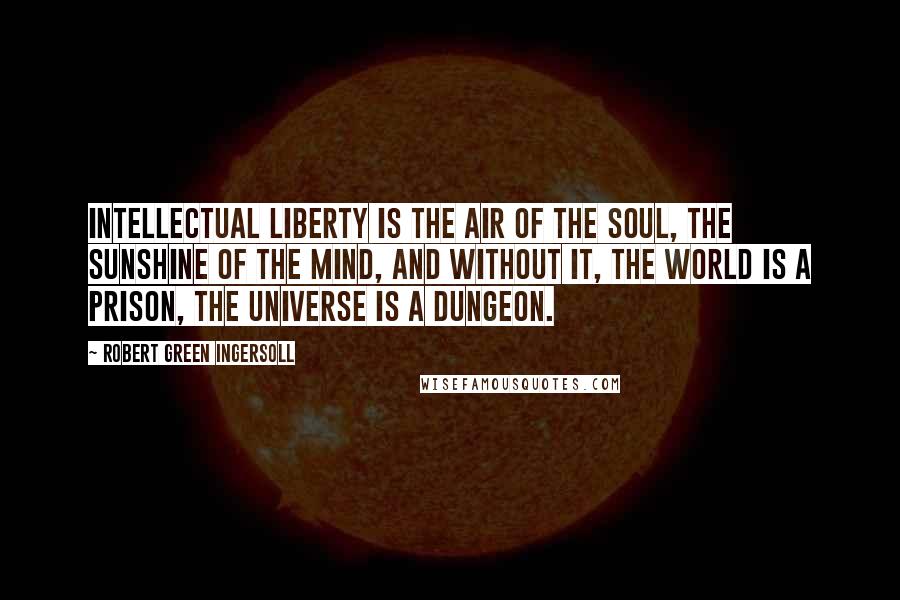 Robert Green Ingersoll Quotes: Intellectual liberty is the air of the soul, the sunshine of the mind, and without it, the world is a prison, the universe is a dungeon.