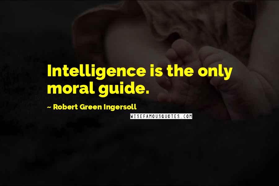 Robert Green Ingersoll Quotes: Intelligence is the only moral guide.