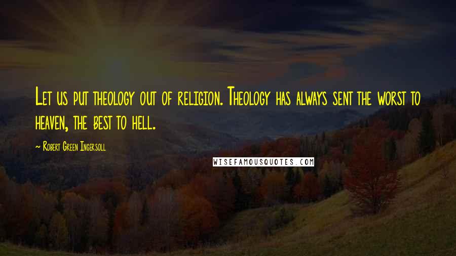 Robert Green Ingersoll Quotes: Let us put theology out of religion. Theology has always sent the worst to heaven, the best to hell.