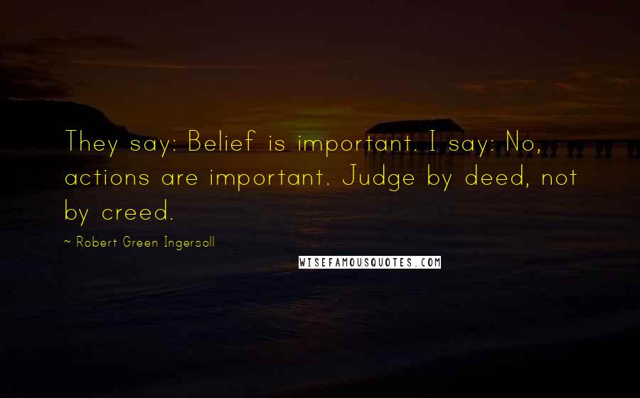 Robert Green Ingersoll Quotes: They say: Belief is important. I say: No, actions are important. Judge by deed, not by creed.