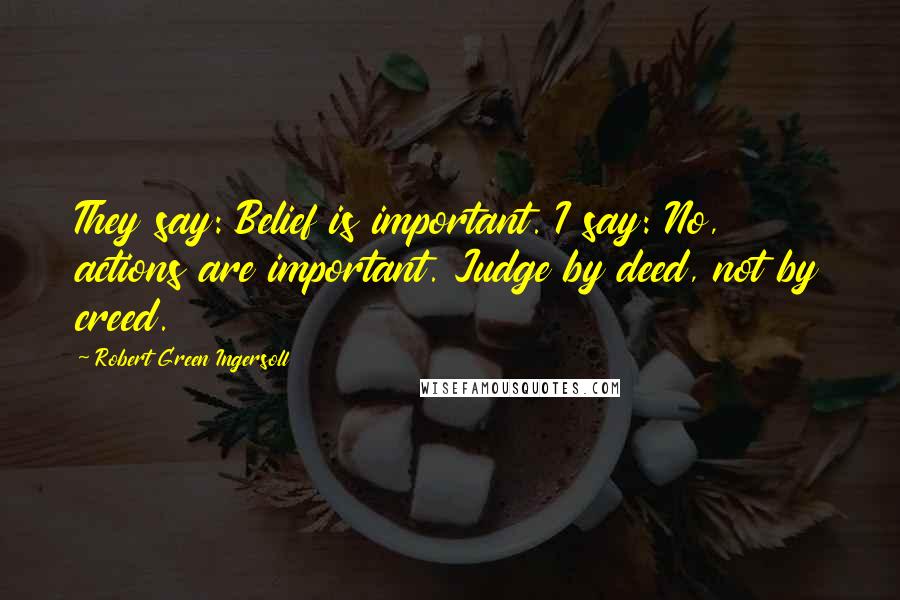 Robert Green Ingersoll Quotes: They say: Belief is important. I say: No, actions are important. Judge by deed, not by creed.