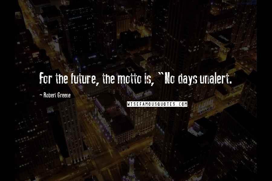 Robert Greene Quotes: For the future, the motto is, "No days unalert.