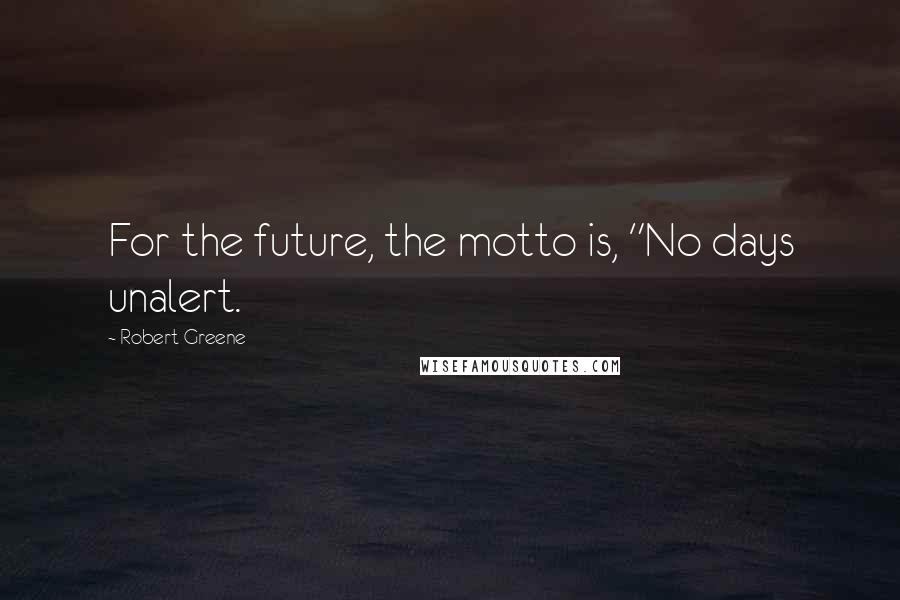 Robert Greene Quotes: For the future, the motto is, "No days unalert.