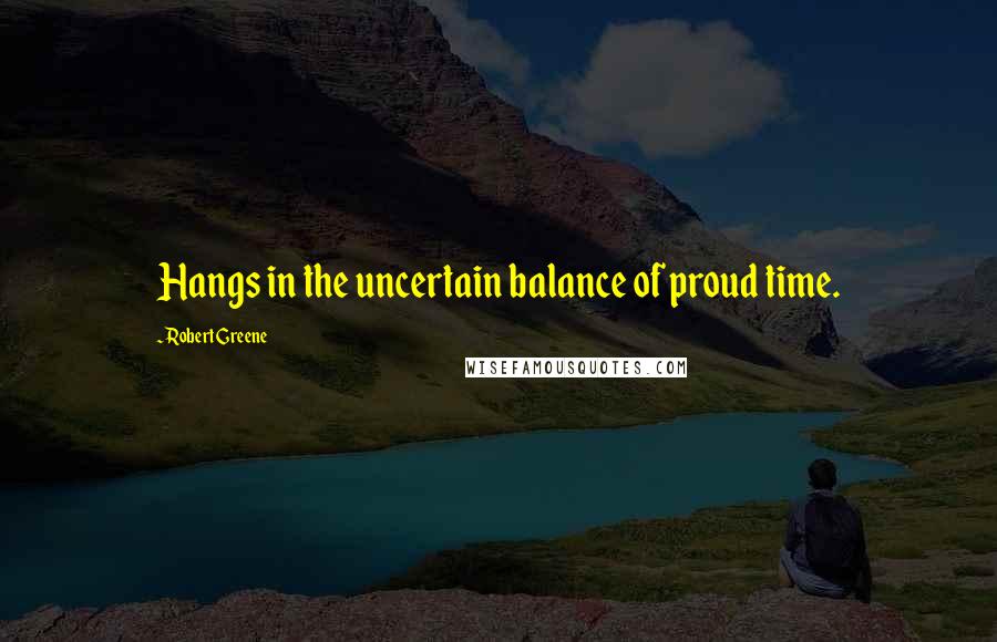 Robert Greene Quotes: Hangs in the uncertain balance of proud time.