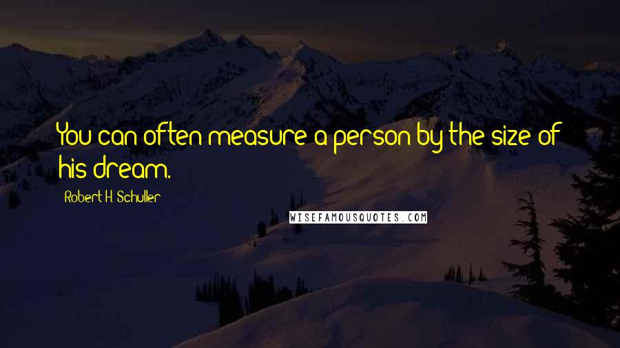 Robert H. Schuller Quotes: You can often measure a person by the size of his dream.