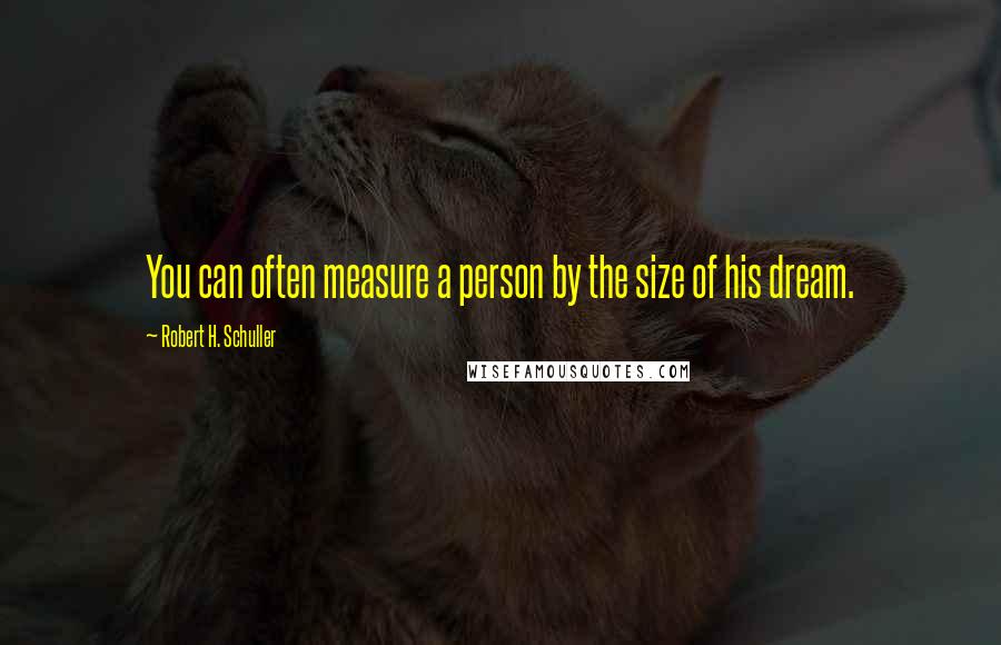 Robert H. Schuller Quotes: You can often measure a person by the size of his dream.