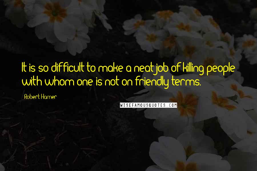 Robert Hamer Quotes: It is so difficult to make a neat job of killing people with whom one is not on friendly terms.