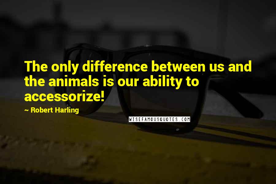 Robert Harling Quotes: The only difference between us and the animals is our ability to accessorize!