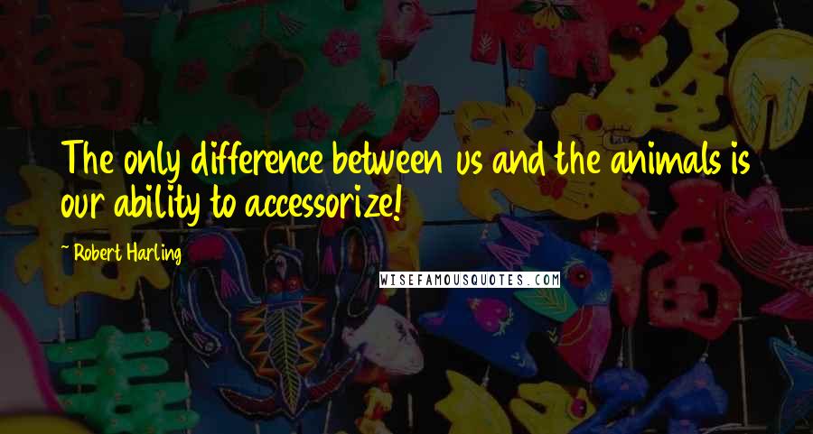 Robert Harling Quotes: The only difference between us and the animals is our ability to accessorize!