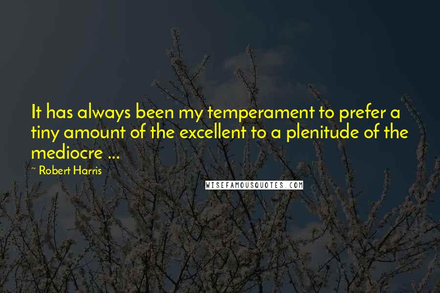 Robert Harris Quotes: It has always been my temperament to prefer a tiny amount of the excellent to a plenitude of the mediocre ...