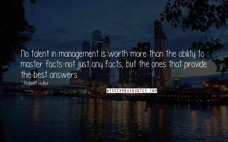 Robert Heller Quotes: No talent in management is worth more than the ability to master facts-not just any facts, but the ones that provide the best answers.