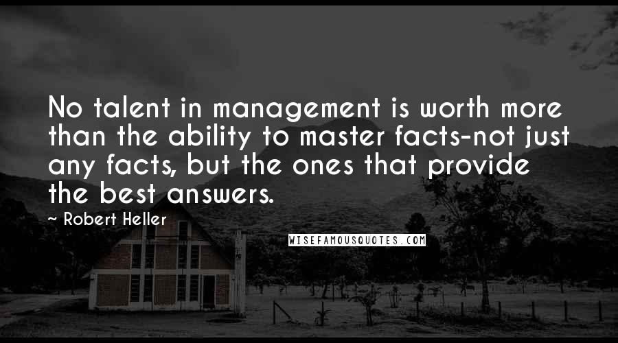 Robert Heller Quotes: No talent in management is worth more than the ability to master facts-not just any facts, but the ones that provide the best answers.