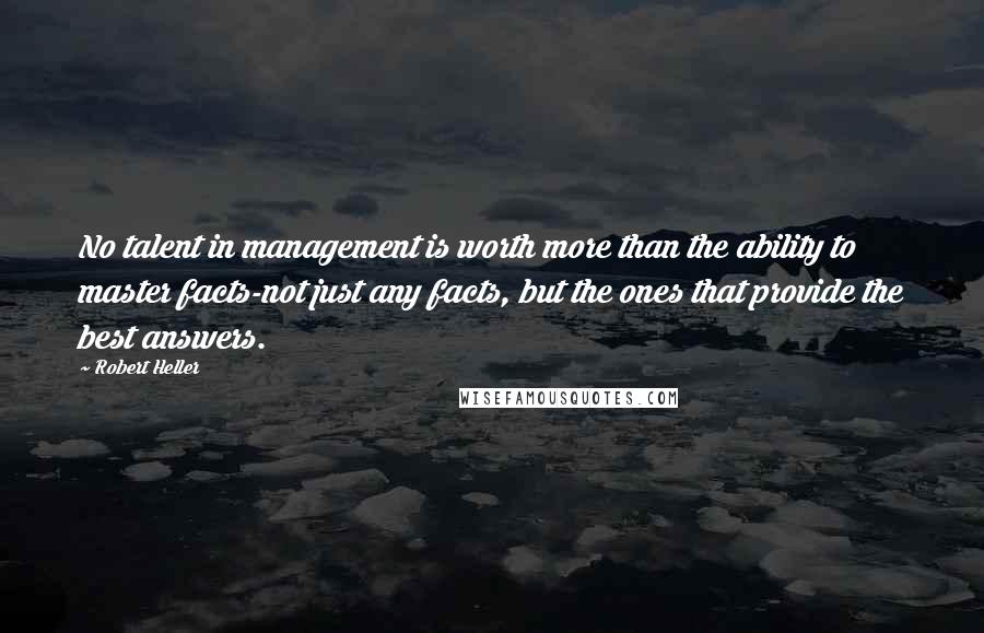 Robert Heller Quotes: No talent in management is worth more than the ability to master facts-not just any facts, but the ones that provide the best answers.