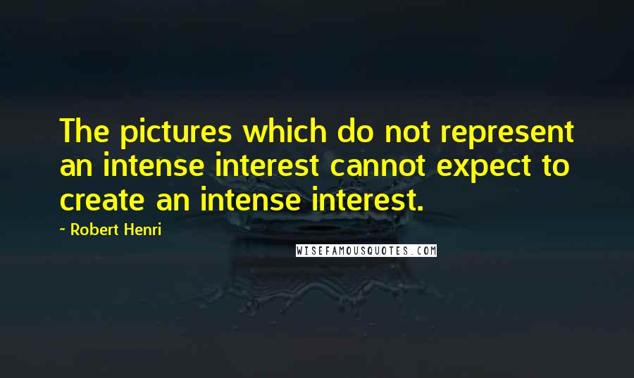 Robert Henri Quotes: The pictures which do not represent an intense interest cannot expect to create an intense interest.