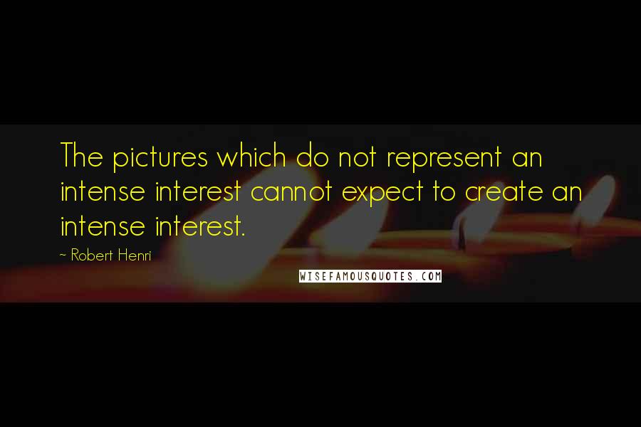 Robert Henri Quotes: The pictures which do not represent an intense interest cannot expect to create an intense interest.