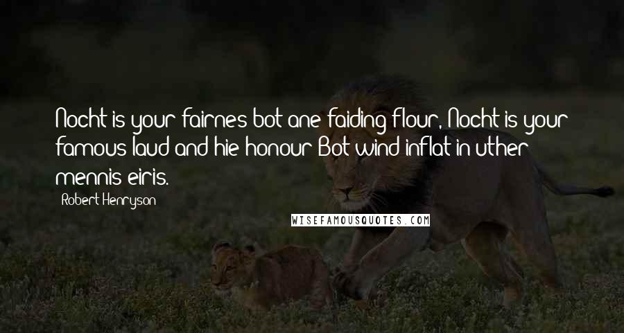 Robert Henryson Quotes: Nocht is your fairnes bot ane faiding flour, Nocht is your famous laud and hie honour Bot wind inflat in uther mennis eiris.