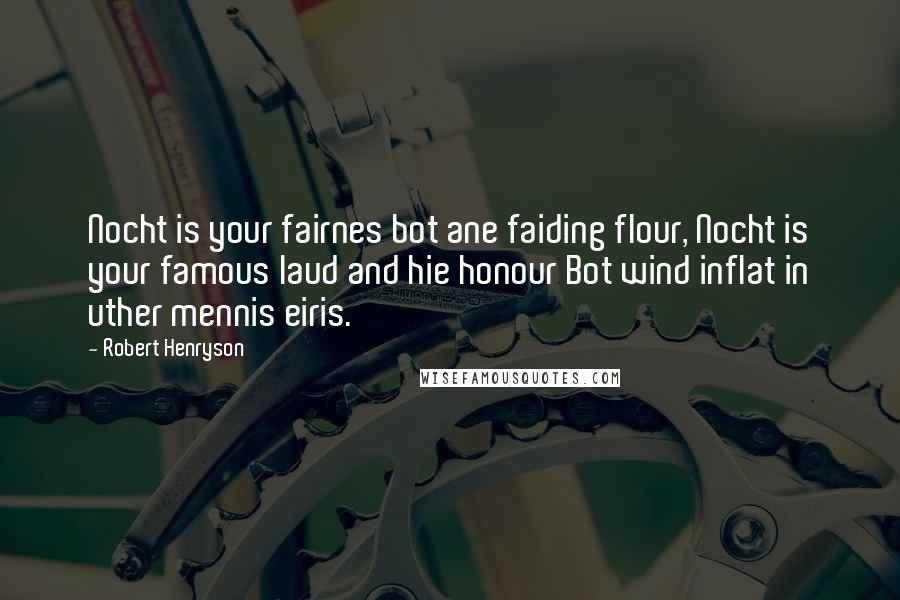 Robert Henryson Quotes: Nocht is your fairnes bot ane faiding flour, Nocht is your famous laud and hie honour Bot wind inflat in uther mennis eiris.