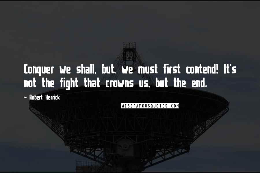 Robert Herrick Quotes: Conquer we shall, but, we must first contend! It's not the fight that crowns us, but the end.