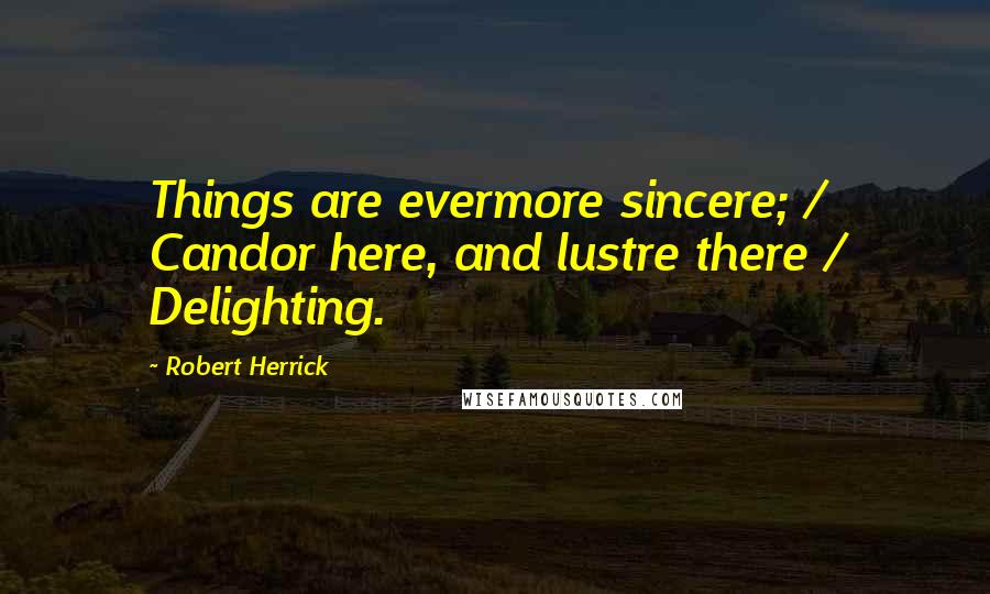 Robert Herrick Quotes: Things are evermore sincere; / Candor here, and lustre there / Delighting.