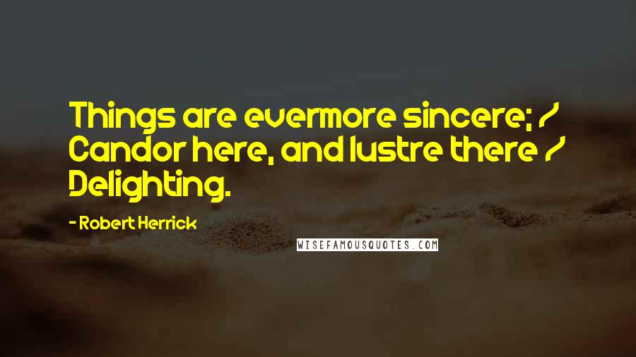 Robert Herrick Quotes: Things are evermore sincere; / Candor here, and lustre there / Delighting.