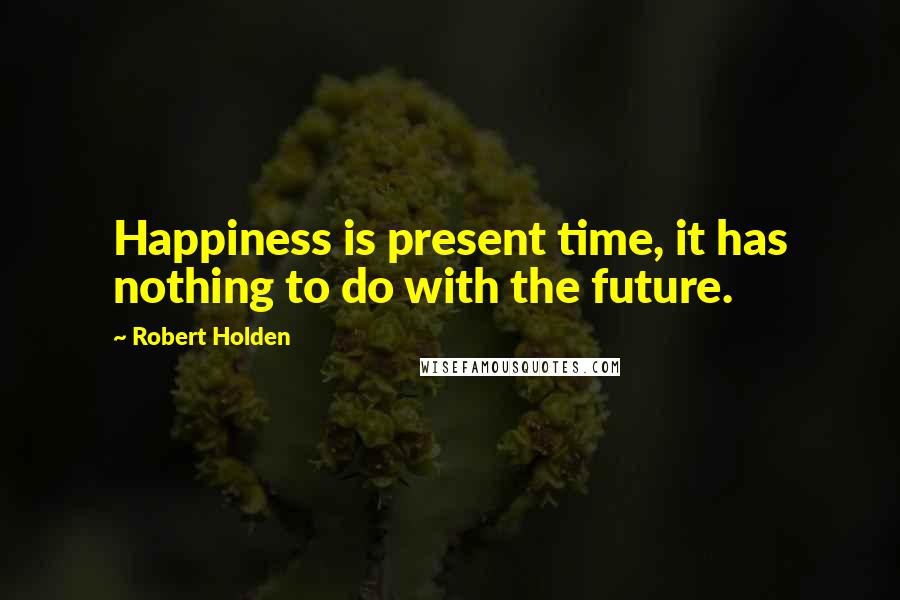 Robert Holden Quotes: Happiness is present time, it has nothing to do with the future.