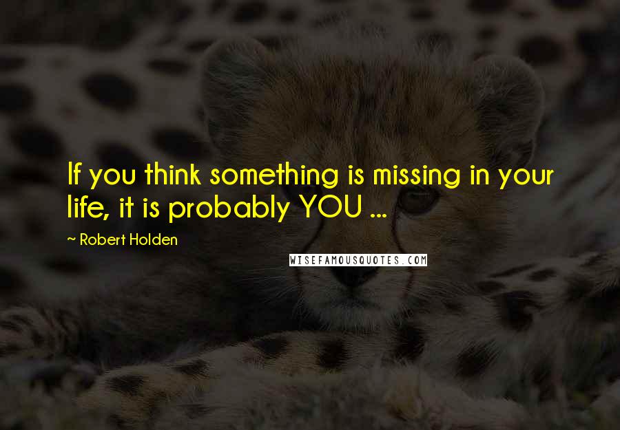 Robert Holden Quotes: If you think something is missing in your life, it is probably YOU ...