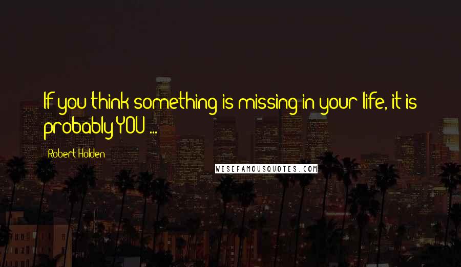 Robert Holden Quotes: If you think something is missing in your life, it is probably YOU ...