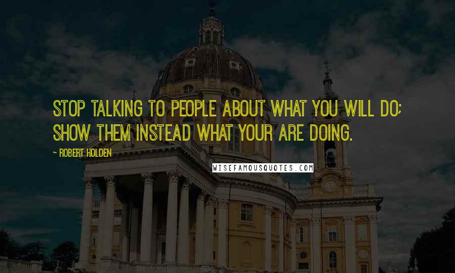 Robert Holden Quotes: Stop talking to people about what you will do; show them instead what your are doing.