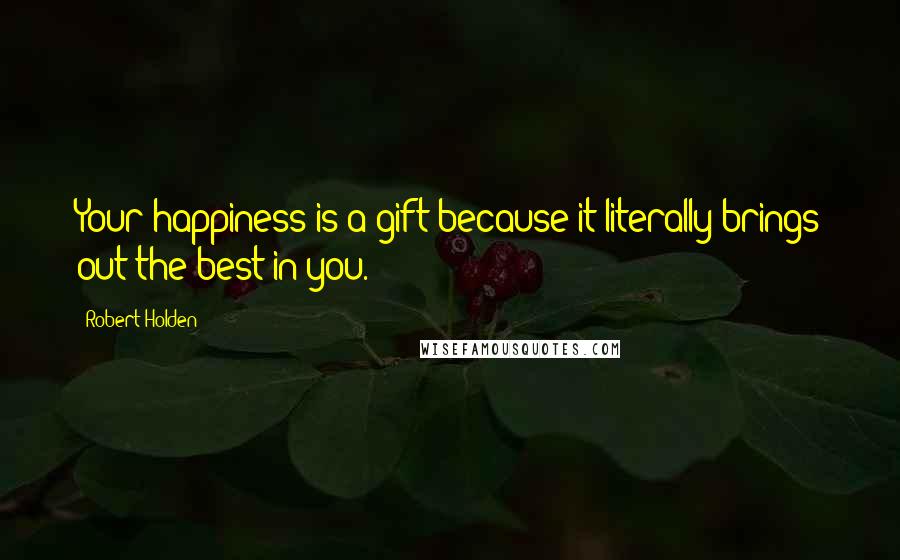 Robert Holden Quotes: Your happiness is a gift because it literally brings out the best in you.