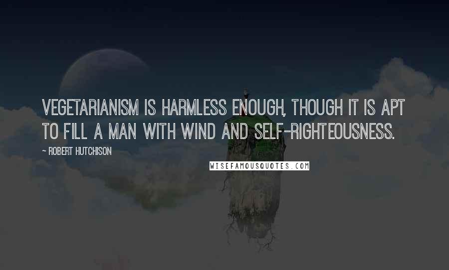 Robert Hutchison Quotes: Vegetarianism is harmless enough, though it is apt to fill a man with wind and self-righteousness.