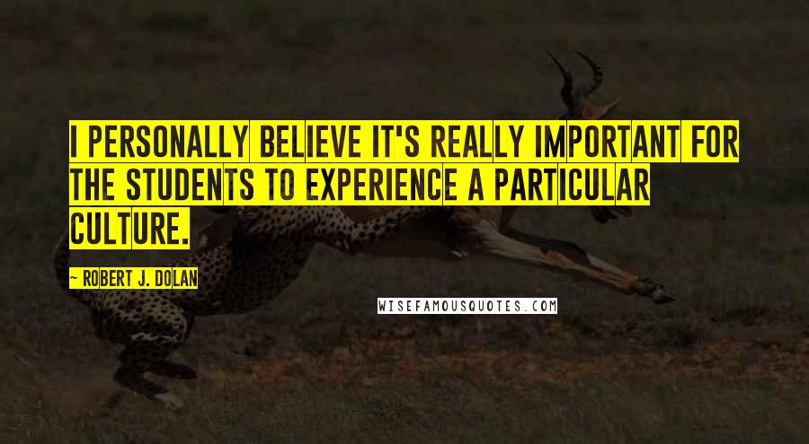 Robert J. Dolan Quotes: I personally believe it's really important for the students to experience a particular culture.