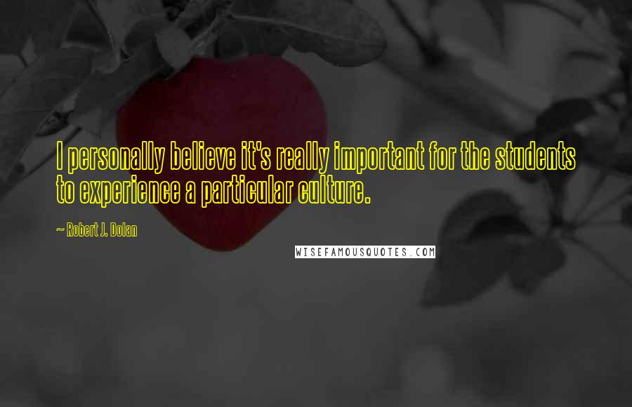 Robert J. Dolan Quotes: I personally believe it's really important for the students to experience a particular culture.