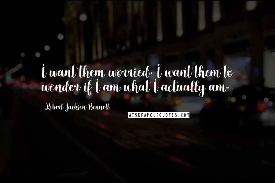 Robert Jackson Bennett Quotes: I want them worried. I want them to wonder if I am what I actually am.