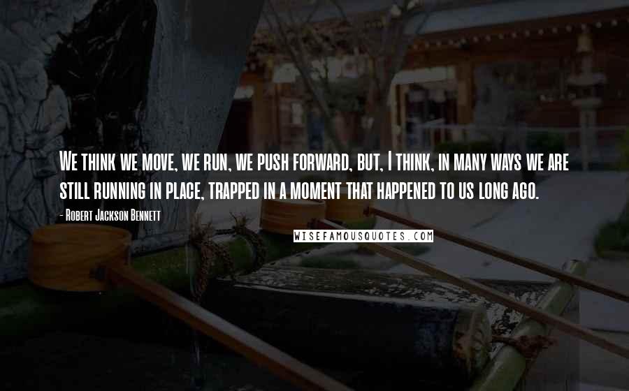 Robert Jackson Bennett Quotes: We think we move, we run, we push forward, but, I think, in many ways we are still running in place, trapped in a moment that happened to us long ago.