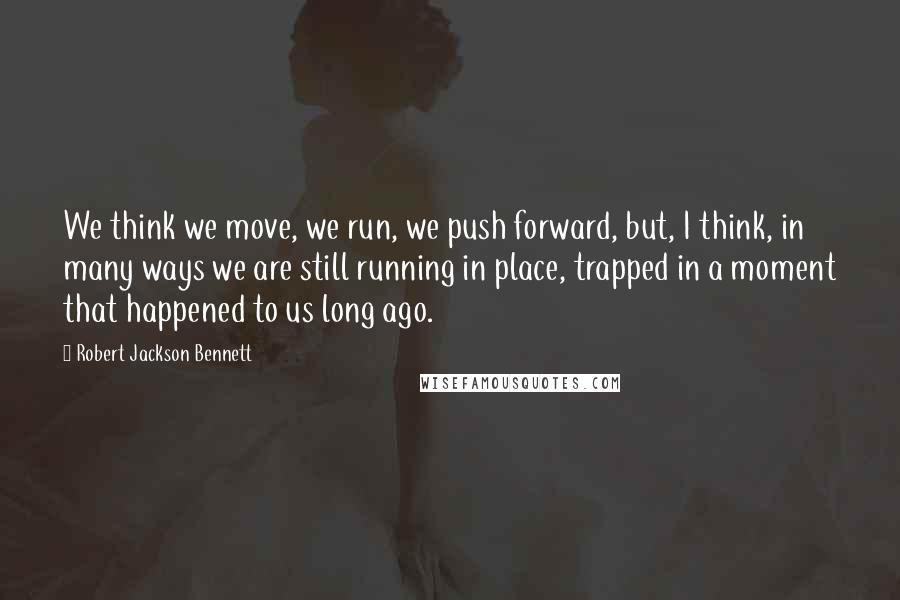 Robert Jackson Bennett Quotes: We think we move, we run, we push forward, but, I think, in many ways we are still running in place, trapped in a moment that happened to us long ago.