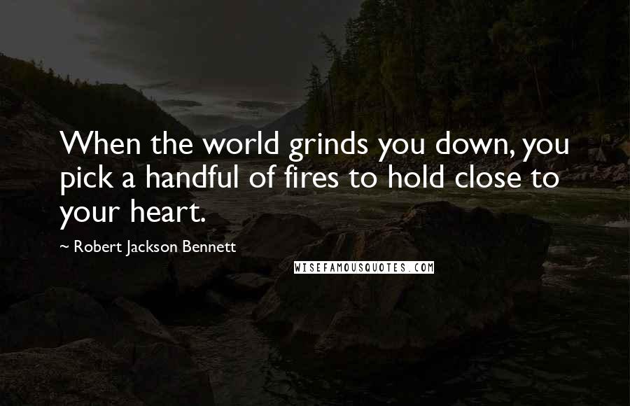 Robert Jackson Bennett Quotes: When the world grinds you down, you pick a handful of fires to hold close to your heart.