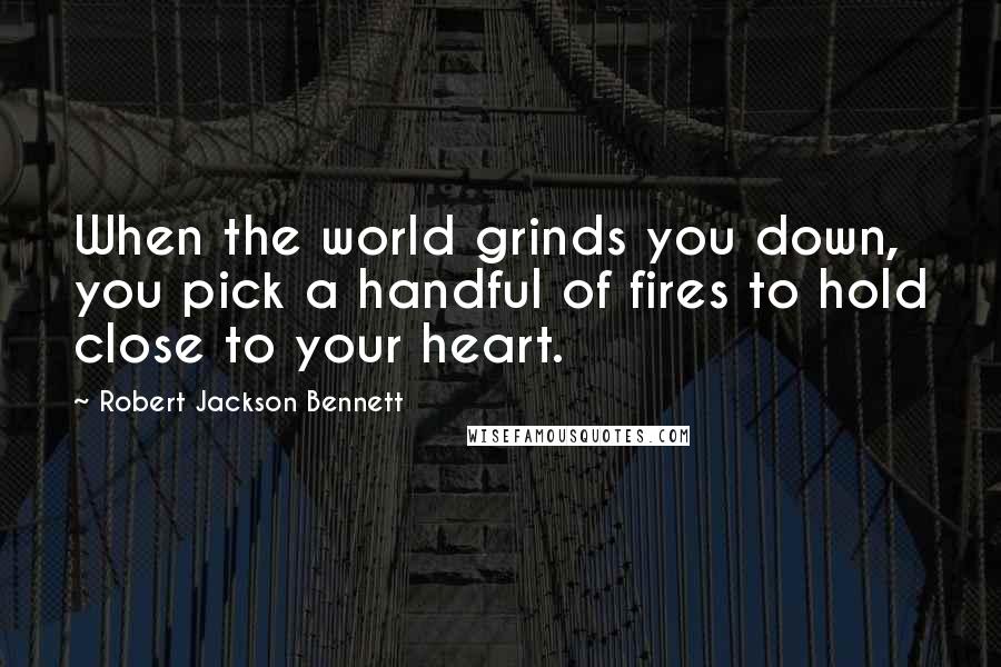 Robert Jackson Bennett Quotes: When the world grinds you down, you pick a handful of fires to hold close to your heart.