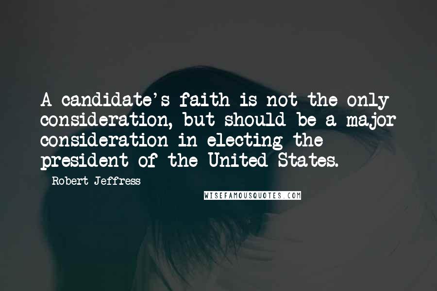 Robert Jeffress Quotes: A candidate's faith is not the only consideration, but should be a major consideration in electing the president of the United States.