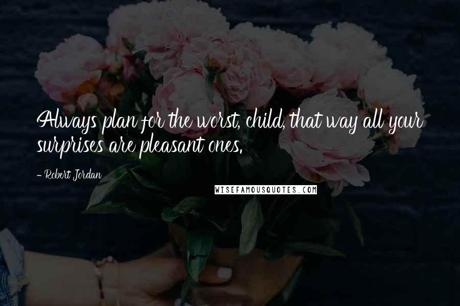 Robert Jordan Quotes: Always plan for the worst, child, that way all your surprises are pleasant ones.