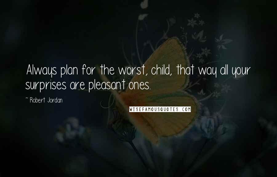 Robert Jordan Quotes: Always plan for the worst, child, that way all your surprises are pleasant ones.