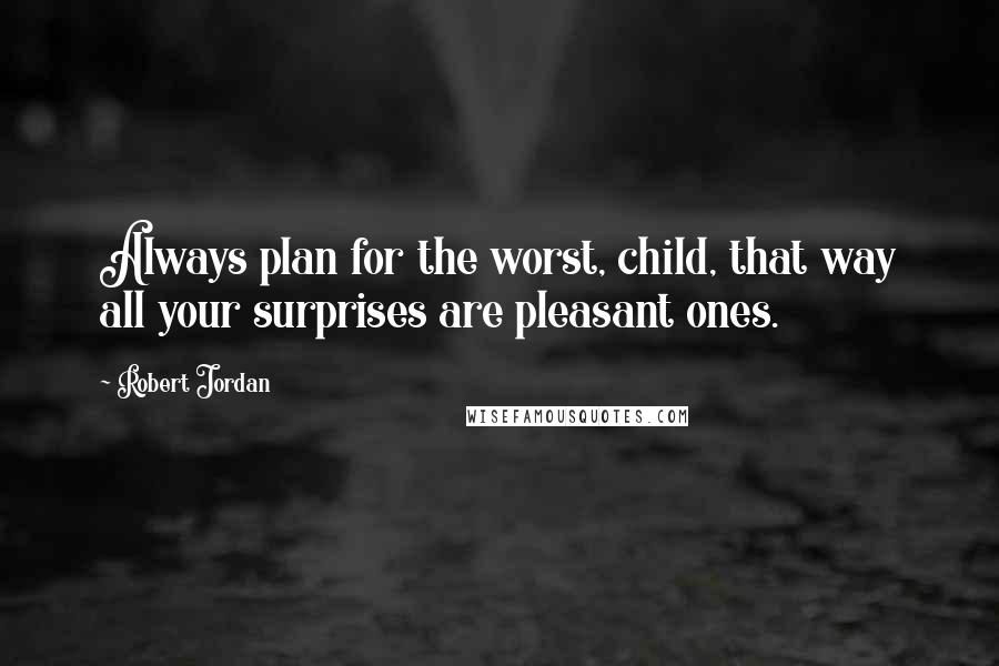 Robert Jordan Quotes: Always plan for the worst, child, that way all your surprises are pleasant ones.