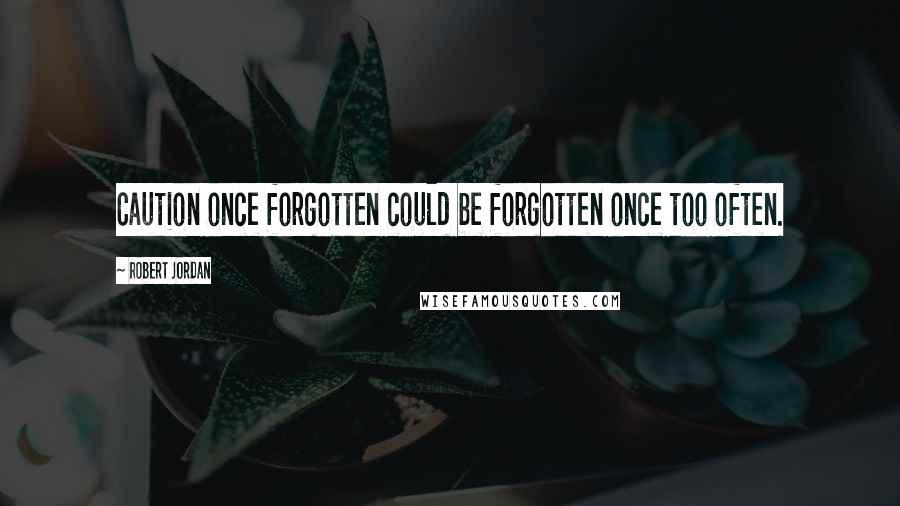 Robert Jordan Quotes: Caution once forgotten could be forgotten once too often.