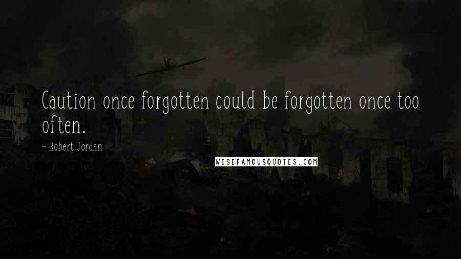 Robert Jordan Quotes: Caution once forgotten could be forgotten once too often.