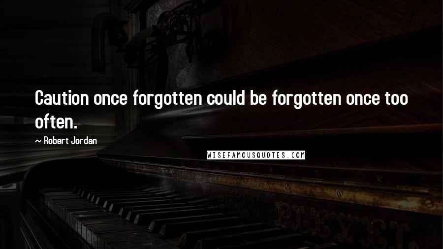 Robert Jordan Quotes: Caution once forgotten could be forgotten once too often.