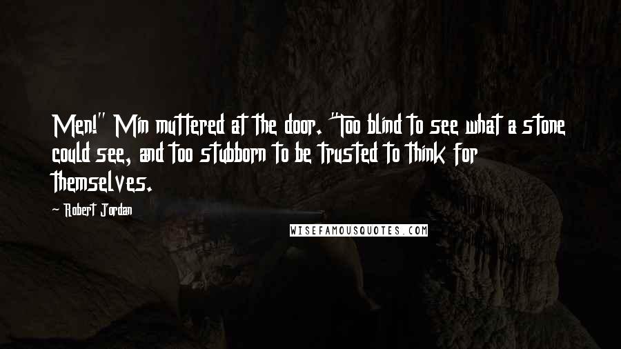 Robert Jordan Quotes: Men!" Min muttered at the door. "Too blind to see what a stone could see, and too stubborn to be trusted to think for themselves.