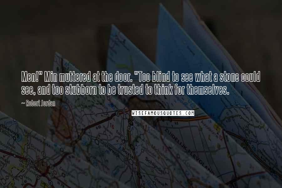Robert Jordan Quotes: Men!" Min muttered at the door. "Too blind to see what a stone could see, and too stubborn to be trusted to think for themselves.