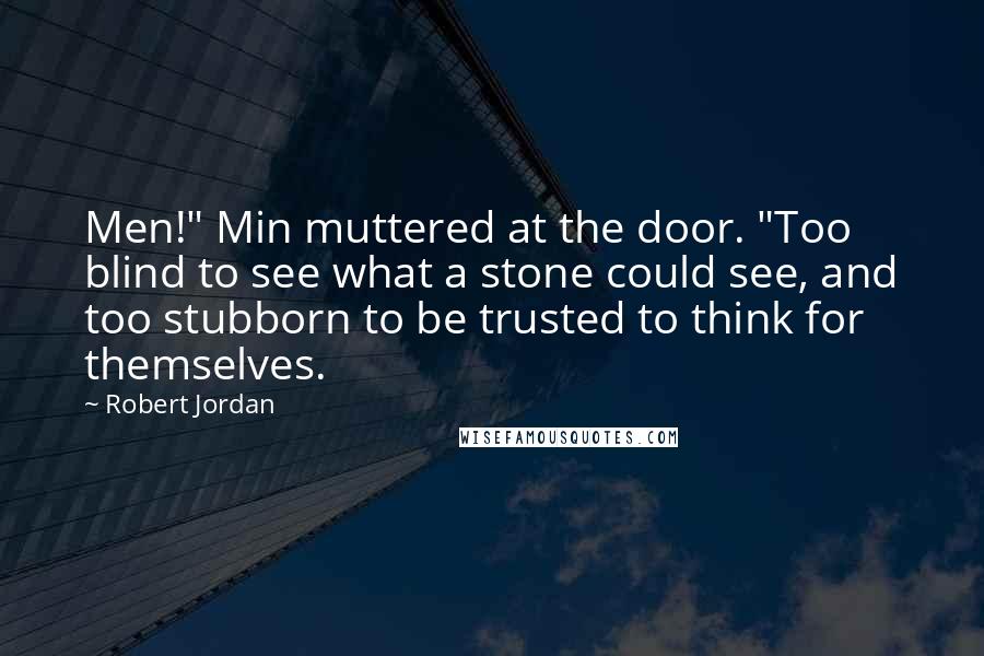 Robert Jordan Quotes: Men!" Min muttered at the door. "Too blind to see what a stone could see, and too stubborn to be trusted to think for themselves.